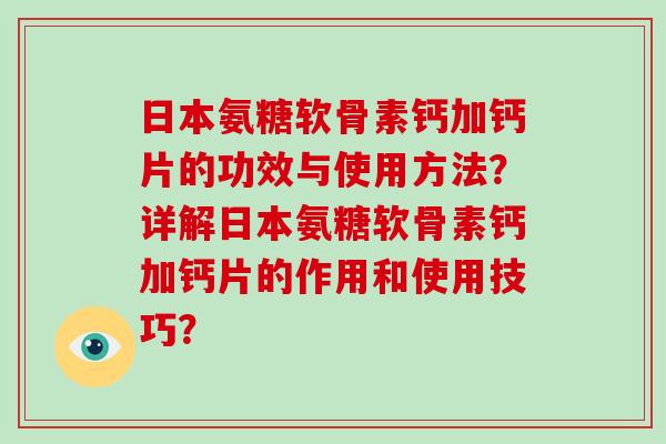 日本氨糖软骨素钙加钙片的功效与使用方法？详解日本氨糖软骨素钙加钙片的作用和使用技巧？