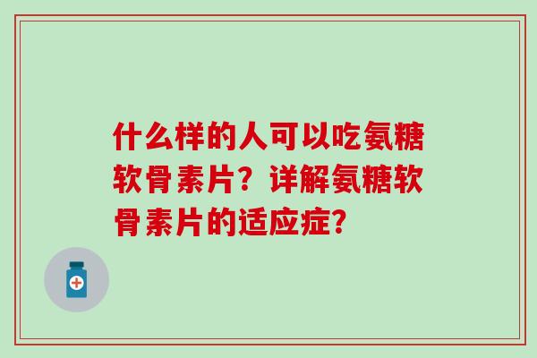 什么样的人可以吃氨糖软骨素片?详解氨糖软骨素片的适应症? 什么样的人可以吃氨糖软骨素片?详解氨糖软骨素片的适应症?