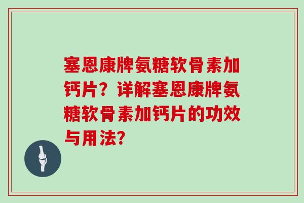 塞恩康牌氨糖软骨素加钙片?详解塞恩康牌氨糖软骨素加钙片的功效与用法? 塞恩康牌氨糖软骨素加钙片?详解塞恩康牌氨糖软骨素加钙片的功效与用法?