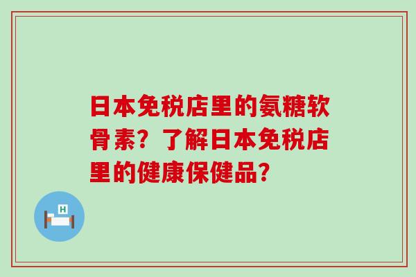 日本免税店里的氨糖软骨素？了解日本免税店里的健康保健品？
