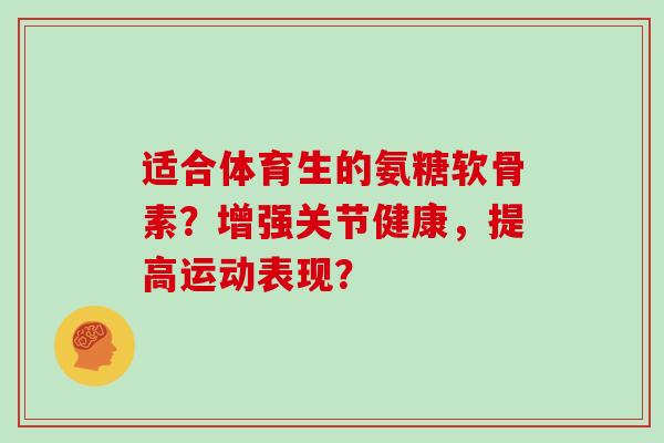 适合体育生的氨糖软骨素?增强关节健康,提高运动表现? 适合体育生的氨糖软骨素?增强关节健康,提高运动表现?
