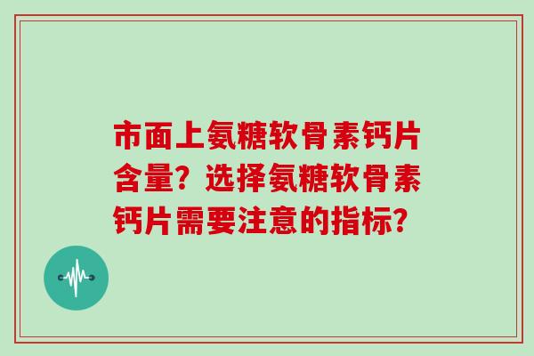 市面上氨糖软骨素钙片含量？选择氨糖软骨素钙片需要注意的指标？
