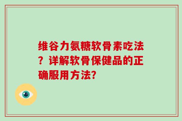 维谷力氨糖软骨素吃法？详解软骨保健品的正确服用方法？
