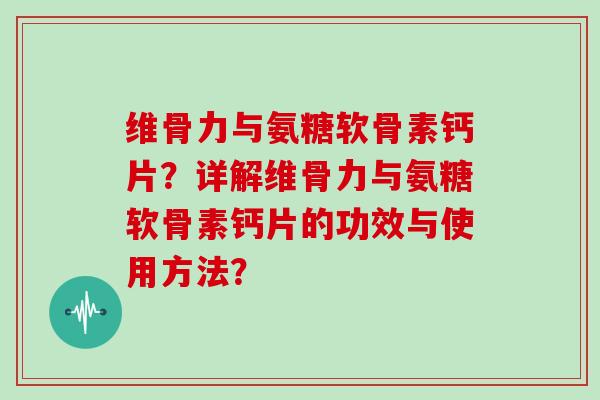 维骨力与氨糖软骨素钙片？详解维骨力与氨糖软骨素钙片的功效与使用方法？