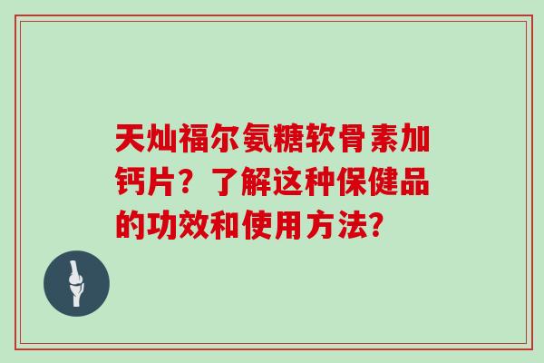 天灿福尔氨糖软骨素加钙片？了解这种保健品的功效和使用方法？