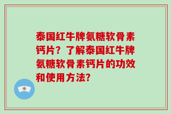 泰国红牛牌氨糖软骨素钙片?了解泰国红牛牌氨糖软骨素钙片的功效和使用方法? 泰国红牛牌氨糖软骨素钙片?了解泰国红牛牌氨糖软骨素钙片的功效和使用方法?
