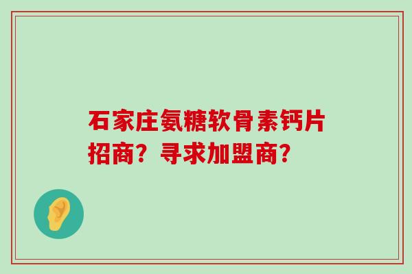 石家庄氨糖软骨素钙片招商?寻求加盟商? 石家庄氨糖软骨素钙片招商?寻求加盟商?