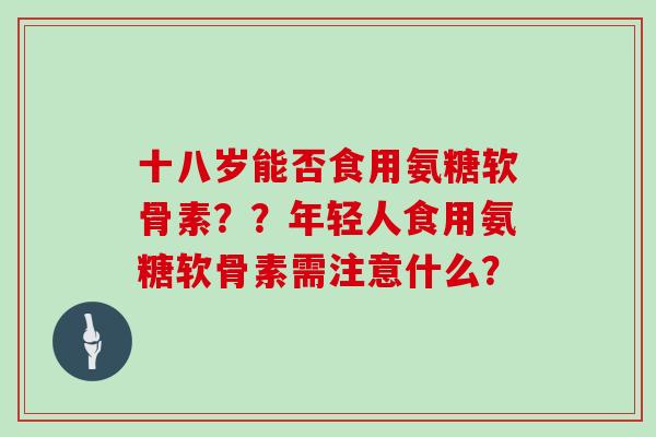 十八岁能否食用氨糖软骨素？？年轻人食用氨糖软骨素需注意什么？