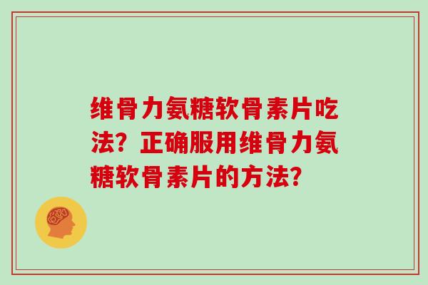 维骨力氨糖软骨素片吃法?正确服用维骨力氨糖软骨素片的方法? 维骨力氨糖软骨素片吃法?正确服用维骨力氨糖软骨素片的方法?