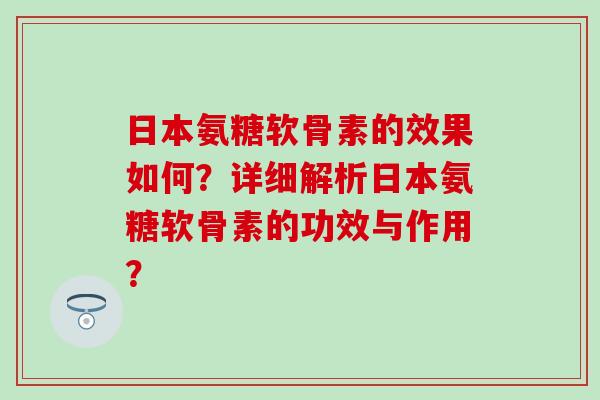 日本氨糖软骨素的效果如何?详细解析日本氨糖软骨素的功效与作用? 日本氨糖软骨素的效果如何?详细解析日本氨糖软骨素的功效与作用?