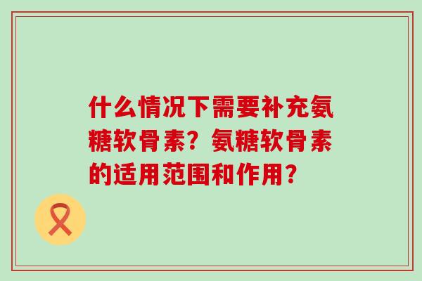 什么情况下需要补充氨糖软骨素?氨糖软骨素的适用范围和作用? 什么情况下需要补充氨糖软骨素?氨糖软骨素的适用范围和作用?