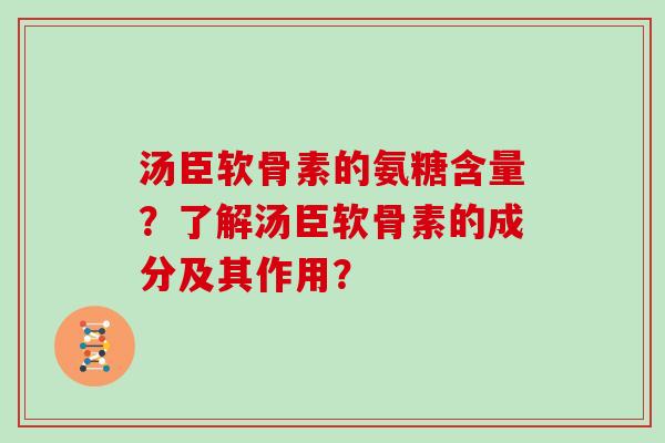 汤臣软骨素的氨糖含量？了解汤臣软骨素的成分及其作用？