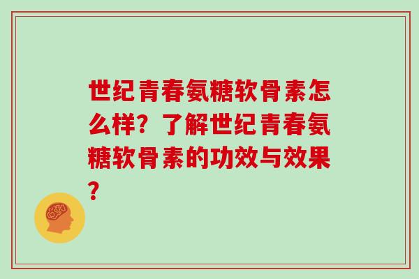 世纪青春氨糖软骨素怎么样?了解世纪青春氨糖软骨素的功效与效果? 世纪青春氨糖软骨素怎么样?了解世纪青春氨糖软骨素的功效与效果?