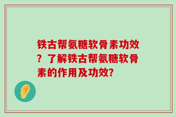 铁古帮氨糖软骨素功效？了解铁古帮氨糖软骨素的作用及功效？