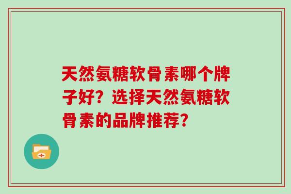 天然氨糖软骨素哪个牌子好？选择天然氨糖软骨素的品牌推荐？