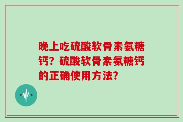 晚上吃硫酸软骨素氨糖钙？硫酸软骨素氨糖钙的正确使用方法？