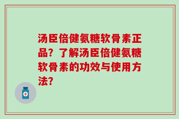 汤臣倍健氨糖软骨素正品？了解汤臣倍健氨糖软骨素的功效与使用方法？