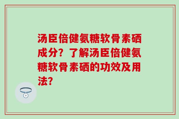 汤臣倍健氨糖软骨素硒成分?了解汤臣倍健氨糖软骨素硒的功效及用法? 汤臣倍健氨糖软骨素硒成分?了解汤臣倍健氨糖软骨素硒的功效及用法?
