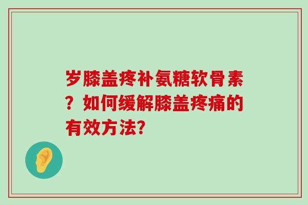 岁膝盖疼补氨糖软骨素？如何缓解膝盖的有效方法？