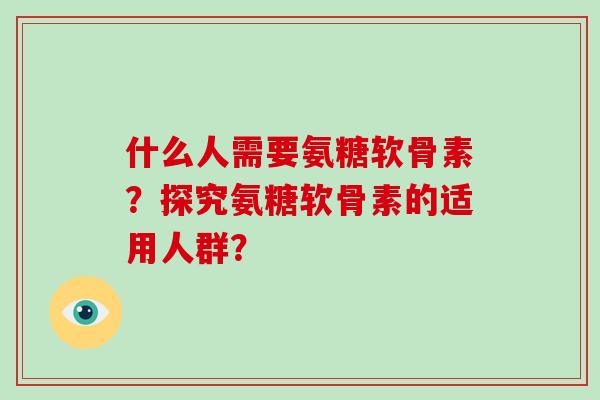 什么人需要氨糖软骨素?探究氨糖软骨素的适用人群? 什么人需要氨糖软骨素?探究氨糖软骨素的适用人群?