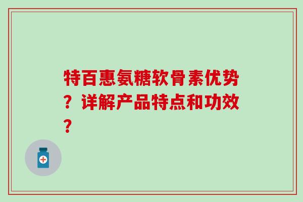特百惠氨糖软骨素优势?详解产品特点和功效? 特百惠氨糖软骨素优势?详解产品特点和功效?