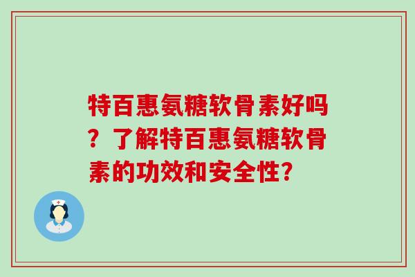 特百惠氨糖软骨素好吗？了解特百惠氨糖软骨素的功效和安全性？
