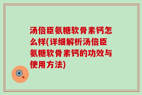 汤倍臣氨糖软骨素钙怎么样(详细解析汤倍臣氨糖软骨素钙的功效与使用方法) 汤倍臣氨糖软骨素钙怎么样(详细解析汤倍臣氨糖软骨素钙的功效与使用方法)