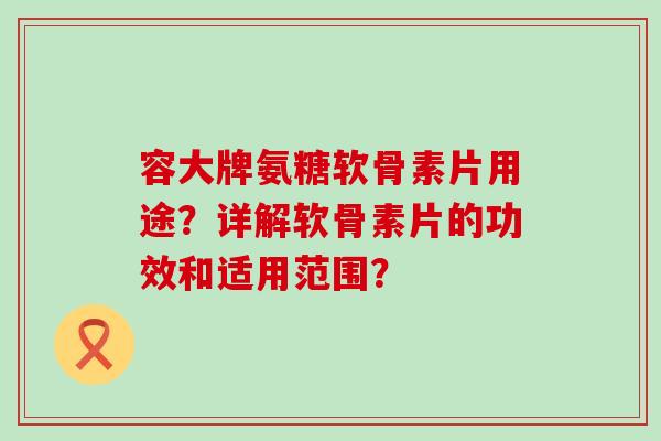 容大牌氨糖软骨素片用途?详解软骨素片的功效和适用范围? 容大牌氨糖软骨素片用途?详解软骨素片的功效和适用范围?
