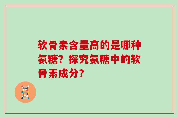 软骨素含量高的是哪种氨糖？探究氨糖中的软骨素成分？