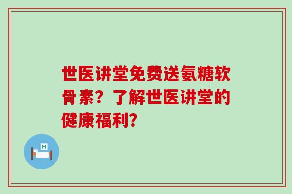 世医讲堂免费送氨糖软骨素？了解世医讲堂的健康福利？