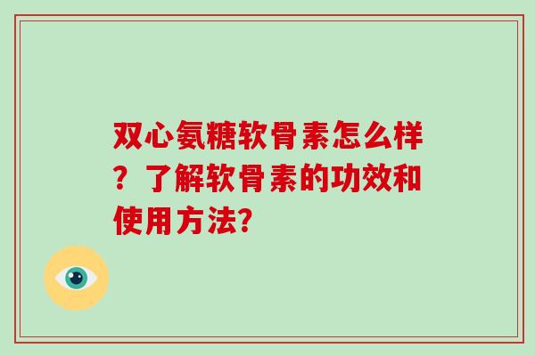 双心氨糖软骨素怎么样？了解软骨素的功效和使用方法？