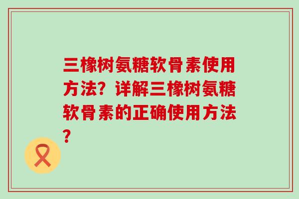 三橡树氨糖软骨素使用方法?详解三橡树氨糖软骨素的正确使用方法? 三橡树氨糖软骨素使用方法?详解三橡树氨糖软骨素的正确使用方法?