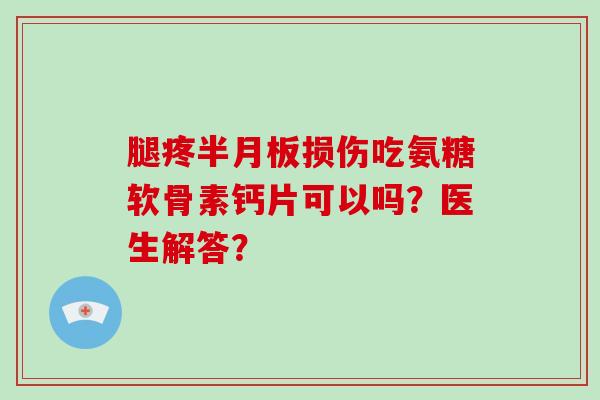 腿疼损伤吃氨糖软骨素钙片可以吗?医生解答? 腿疼损伤吃氨糖软骨素钙片可以吗?医生解答?