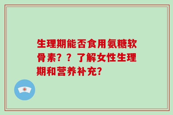 生理期能否食用氨糖软骨素??了解女性生理期和营养补充? 生理期能否食用氨糖软骨素??了解女性生理期和营养补充?