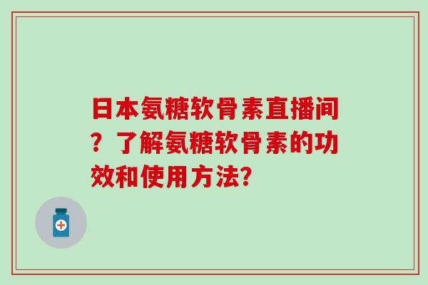 日本氨糖软骨素直播间？了解氨糖软骨素的功效和使用方法？