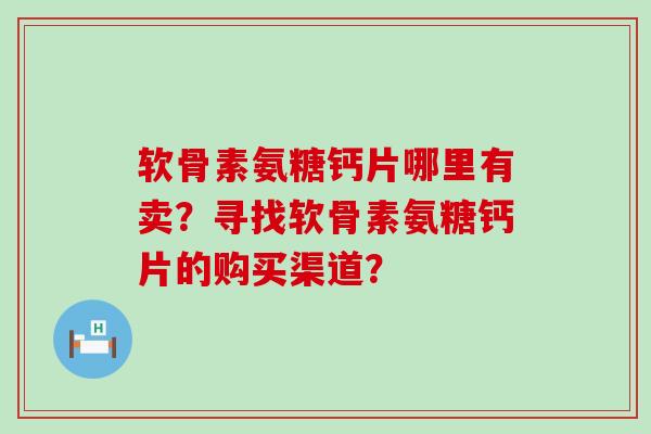 软骨素氨糖钙片哪里有卖?寻找软骨素氨糖钙片的购买渠道? 软骨素氨糖钙片哪里有卖?寻找软骨素氨糖钙片的购买渠道?