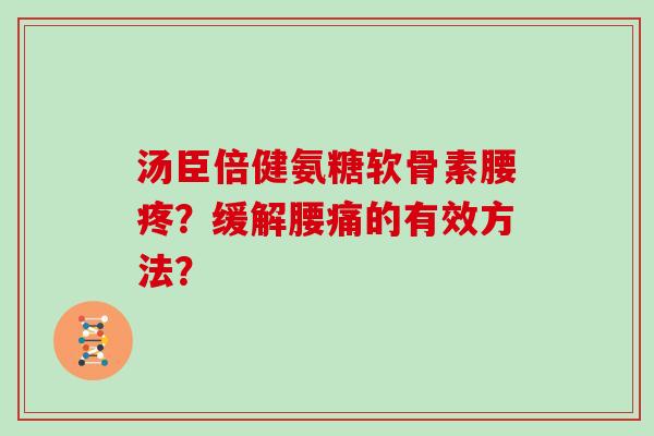 汤臣倍健氨糖软骨素腰疼?缓解腰痛的有效方法? 汤臣倍健氨糖软骨素腰疼?缓解腰痛的有效方法?