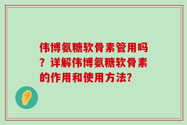 伟博氨糖软骨素管用吗？详解伟博氨糖软骨素的作用和使用方法？