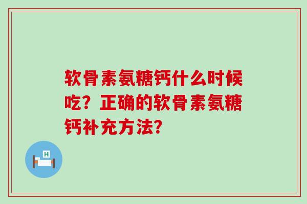 软骨素氨糖钙什么时候吃?正确的软骨素氨糖钙补充方法? 软骨素氨糖钙什么时候吃?正确的软骨素氨糖钙补充方法?