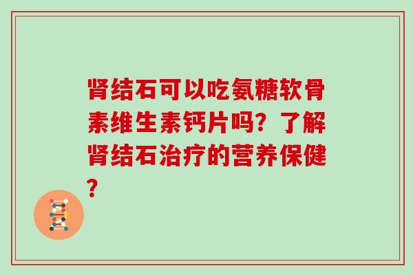 结石可以吃氨糖软骨素维生素钙片吗？了解结石的营养保健？