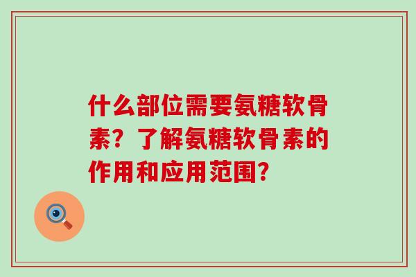 什么部位需要氨糖软骨素?了解氨糖软骨素的作用和应用范围? 什么部位需要氨糖软骨素?了解氨糖软骨素的作用和应用范围?