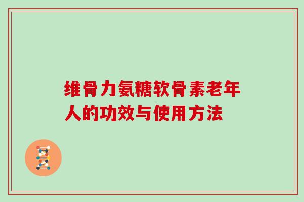 维骨力氨糖软骨素老年人的功效与使用方法 维骨力氨糖软骨素老年人的功效与使用方法