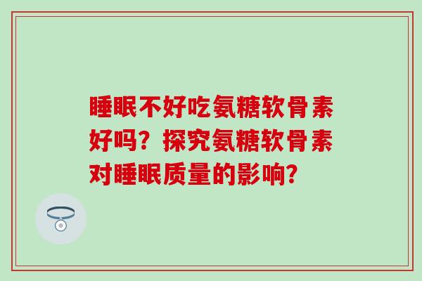 不好吃氨糖软骨素好吗?探究氨糖软骨素对质量的影响? 不好吃氨糖软骨素好吗?探究氨糖软骨素对质量的影响?