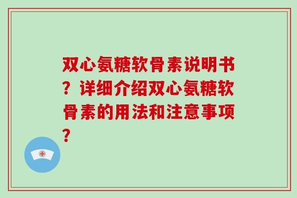 双心氨糖软骨素说明书?详细介绍双心氨糖软骨素的用法和注意事项? 双心氨糖软骨素说明书?详细介绍双心氨糖软骨素的用法和注意事项?
