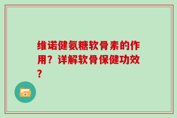 维诺健氨糖软骨素的作用？详解软骨保健功效？