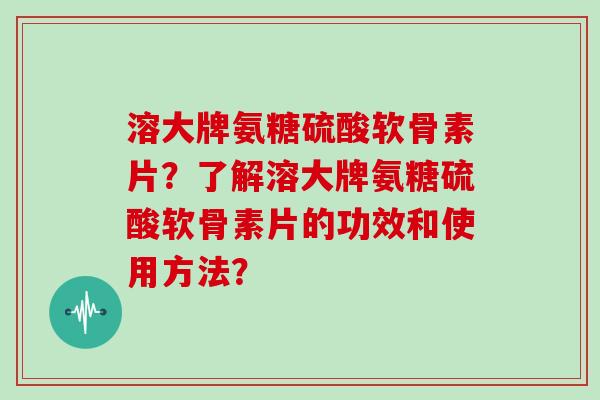 溶大牌氨糖硫酸软骨素片?了解溶大牌氨糖硫酸软骨素片的功效和使用方法? 溶大牌氨糖硫酸软骨素片?了解溶大牌氨糖硫酸软骨素片的功效和使用方法?