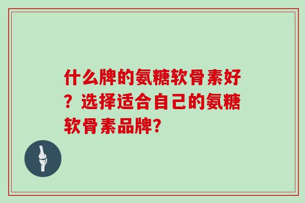 什么牌的氨糖软骨素好?选择适合自己的氨糖软骨素品牌? 什么牌的氨糖软骨素好?选择适合自己的氨糖软骨素品牌?
