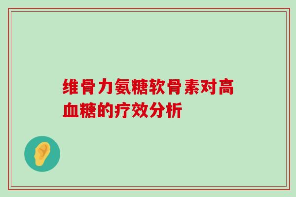 维骨力氨糖软骨素对高的疗效分析 维骨力氨糖软骨素对高的疗效分析