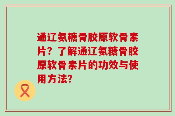 通辽氨糖骨胶原软骨素片?了解通辽氨糖骨胶原软骨素片的功效与使用方法? 通辽氨糖骨胶原软骨素片?了解通辽氨糖骨胶原软骨素片的功效与使用方法?