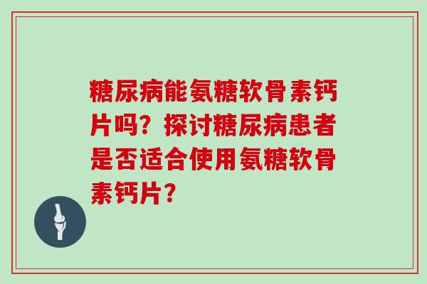 能氨糖软骨素钙片吗？探讨患者是否适合使用氨糖软骨素钙片？